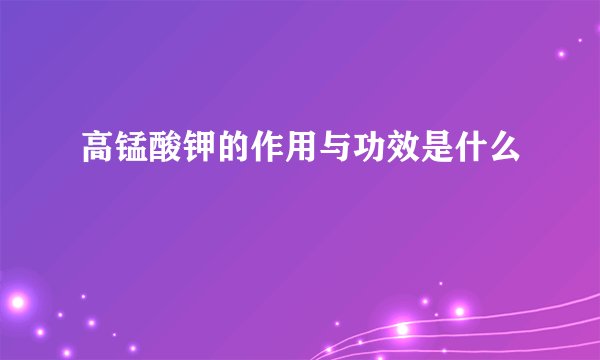 高锰酸钾的作用与功效是什么