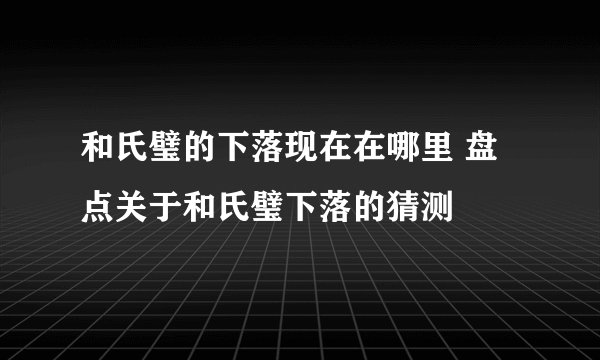 和氏璧的下落现在在哪里 盘点关于和氏璧下落的猜测