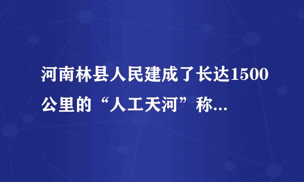 河南林县人民建成了长达1500公里的“人工天河”称为（）。