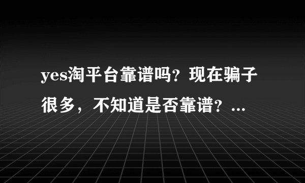 yes淘平台靠谱吗？现在骗子很多，不知道是否靠谱？知道的亲，给我说下吧