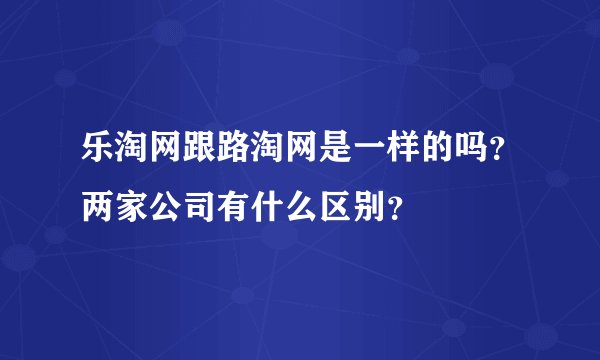 乐淘网跟路淘网是一样的吗？两家公司有什么区别？
