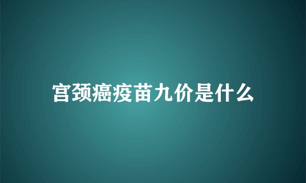 宫颈癌疫苗九价是什么