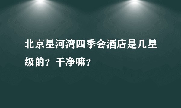 北京星河湾四季会酒店是几星级的？干净嘛？