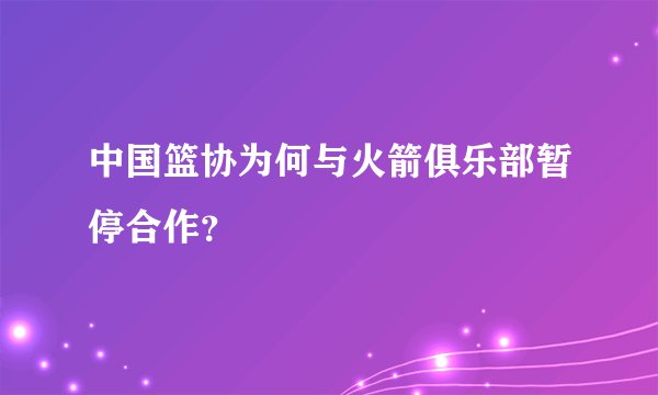 中国篮协为何与火箭俱乐部暂停合作？