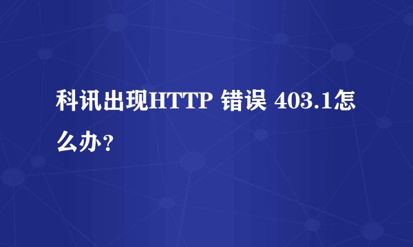 科讯出现HTTP 错误 403.1怎么办？