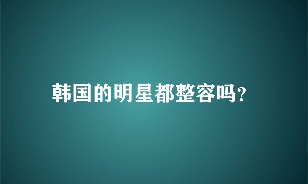 韩国的明星都整容吗？