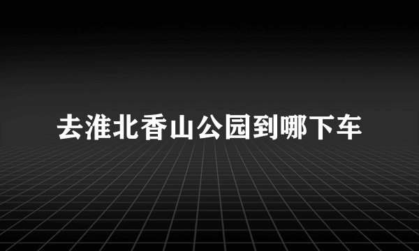 去淮北香山公园到哪下车