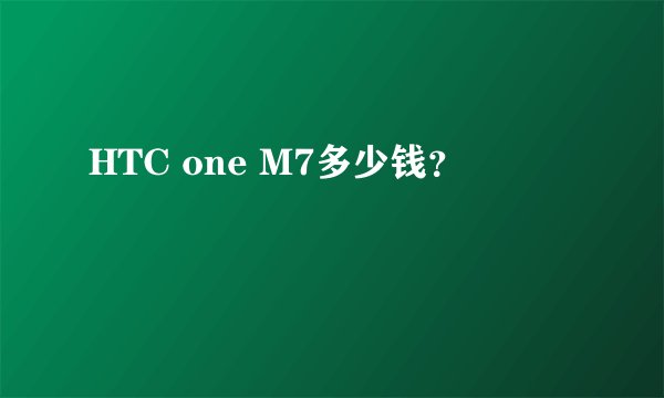 HTC one M7多少钱？