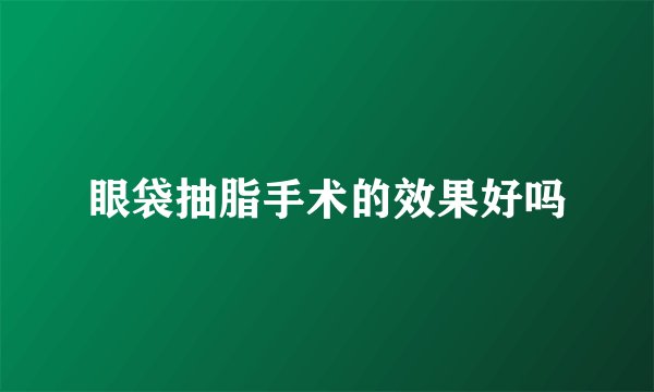 眼袋抽脂手术的效果好吗