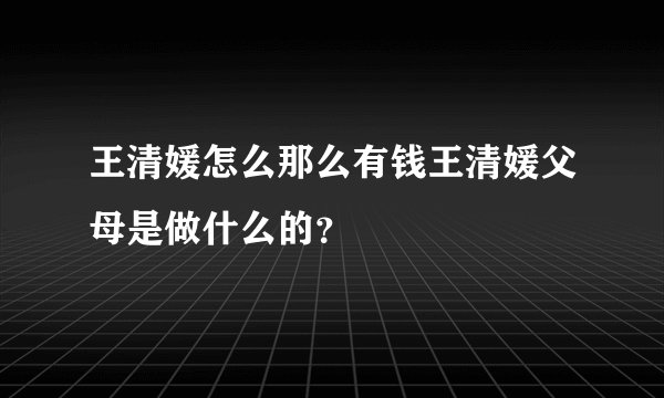 王清媛怎么那么有钱王清媛父母是做什么的？