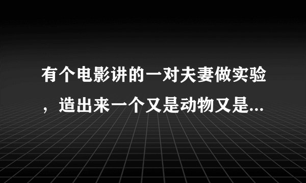 有个电影讲的一对夫妻做实验，造出来一个又是动物又是人类的共同体，