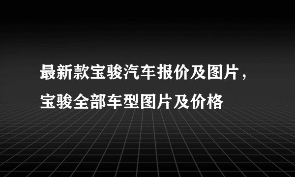 最新款宝骏汽车报价及图片，宝骏全部车型图片及价格
