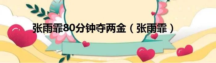 张雨霏80分钟夺两金（张雨霏）