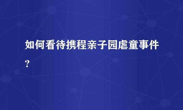 如何看待携程亲子园虐童事件？