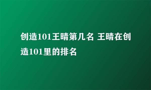 创造101王晴第几名 王晴在创造101里的排名