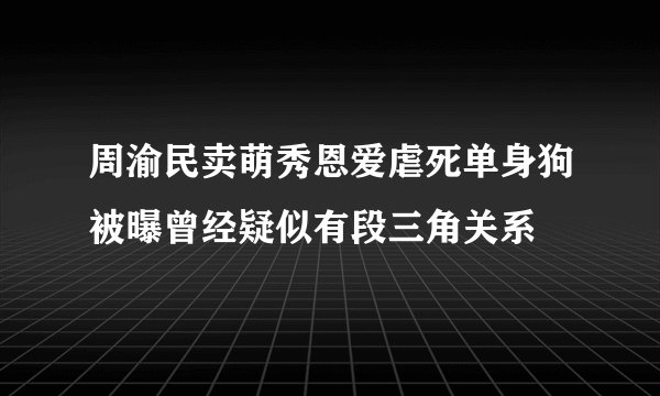 周渝民卖萌秀恩爱虐死单身狗被曝曾经疑似有段三角关系
