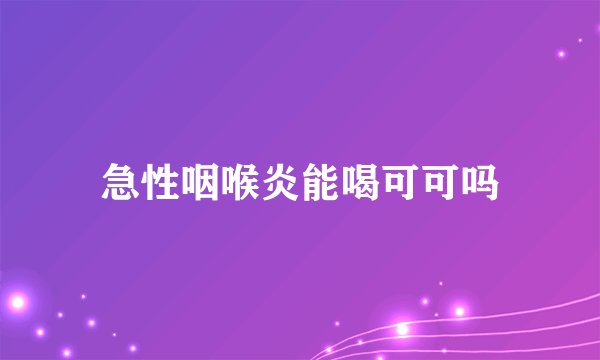 急性咽喉炎能喝可可吗