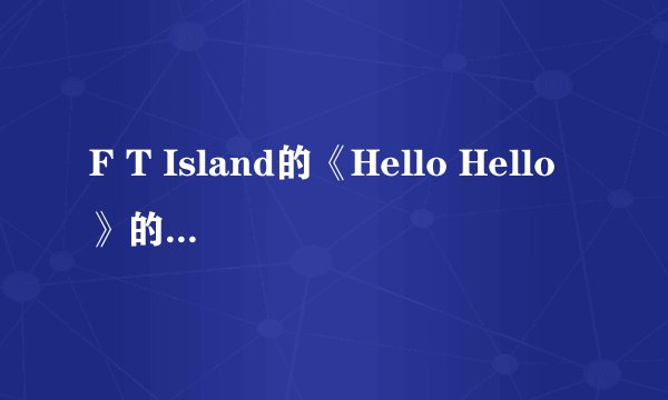 F T Island的《Hello Hello》的MV讲的到底是什么啊？