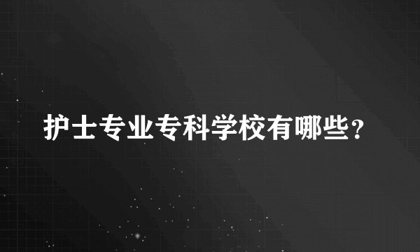 护士专业专科学校有哪些？