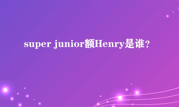 super junior额Henry是谁？