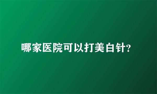 哪家医院可以打美白针？