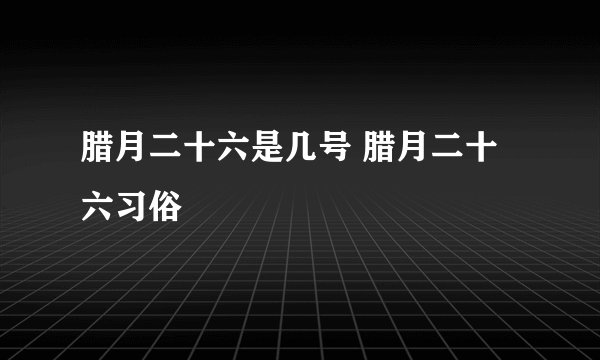 腊月二十六是几号 腊月二十六习俗