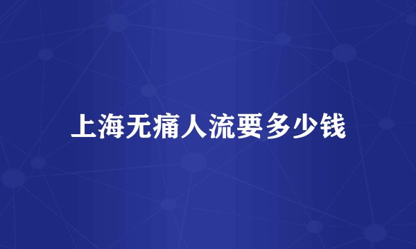 上海无痛人流要多少钱