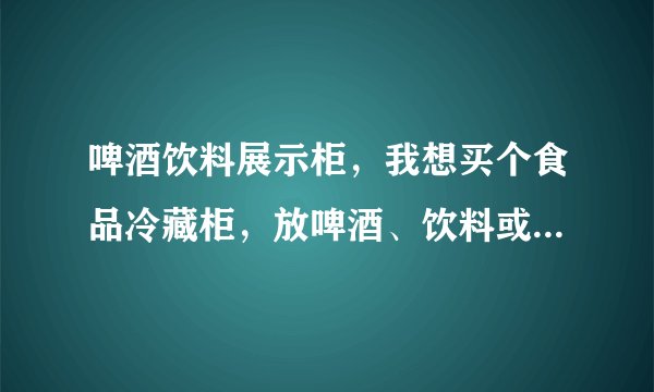 啤酒饮料展示柜，我想买个食品冷藏柜，放啤酒、饮料或者蔬菜水果的，不知道哪里有卖啤酒饮料冷藏柜苏州