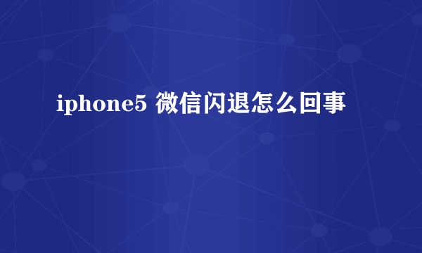 iphone5 微信闪退怎么回事