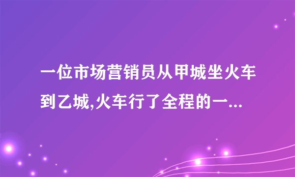 一位市场营销员从甲城坐火车到乙城,火车行了全程的一半时,营销员睡着了