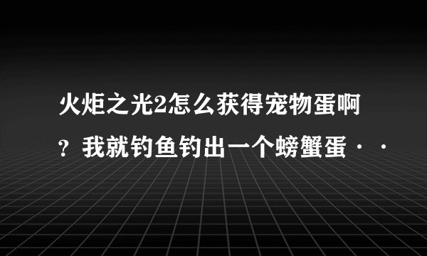 火炬之光2怎么获得宠物蛋啊？我就钓鱼钓出一个螃蟹蛋··
