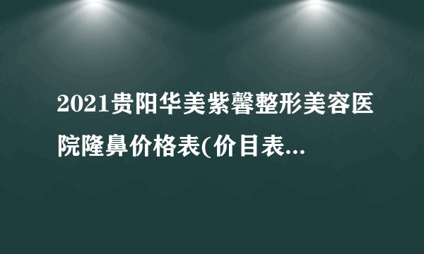 2021贵阳华美紫馨整形美容医院隆鼻价格表(价目表)怎么样?