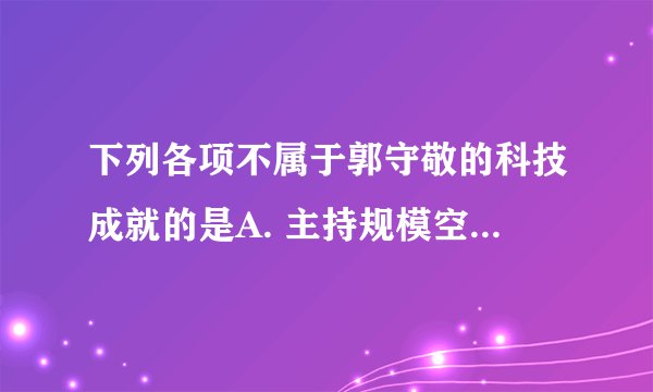 下列各项不属于郭守敬的科技成就的是A. 主持规模空前的天文观测B. 主持编成《授时历》C. 主持开凿通惠河D. 著成《梦溪笔谈》