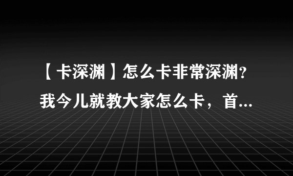 【卡深渊】怎么卡非常深渊？我今儿就教大家怎么卡，首先………