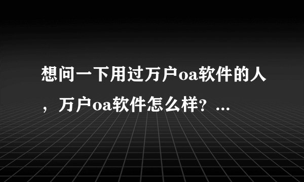 想问一下用过万户oa软件的人，万户oa软件怎么样？好用吗？