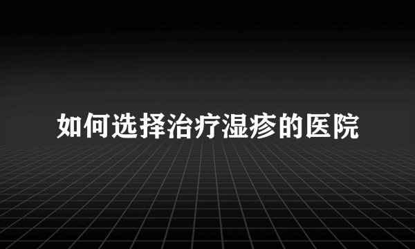 如何选择治疗湿疹的医院