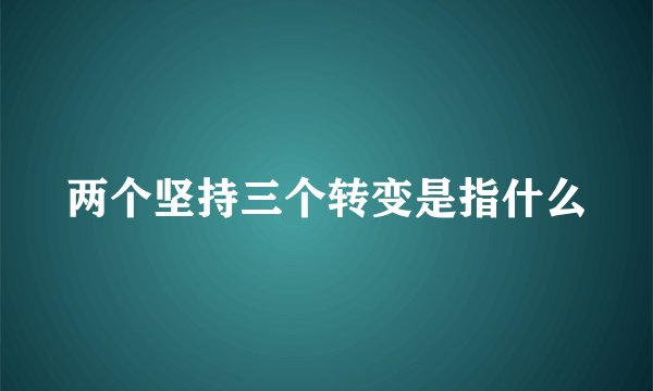 两个坚持三个转变是指什么