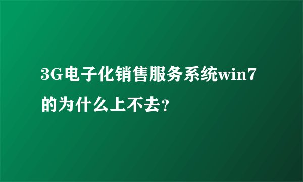 3G电子化销售服务系统win7的为什么上不去？