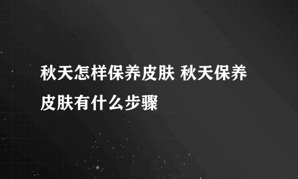 秋天怎样保养皮肤 秋天保养皮肤有什么步骤