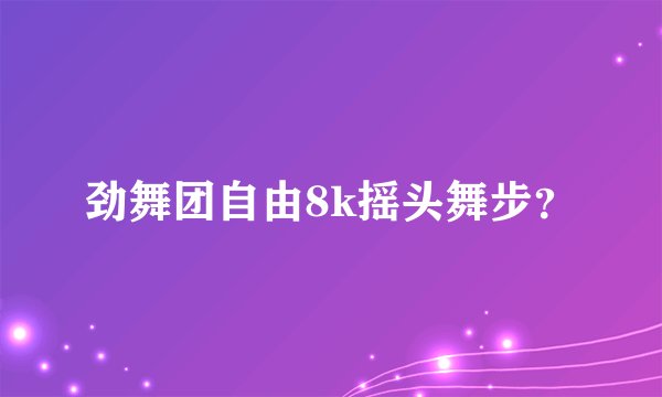 劲舞团自由8k摇头舞步？