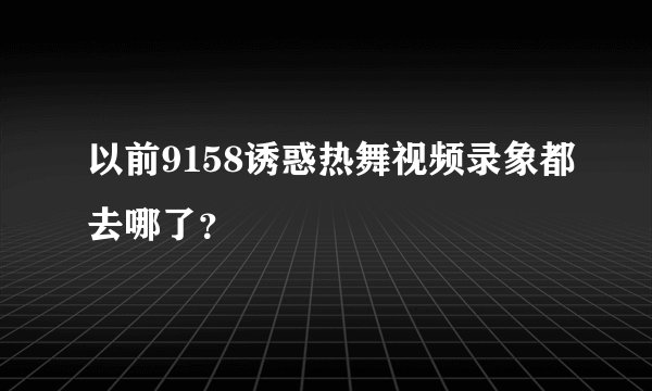 以前9158诱惑热舞视频录象都去哪了？