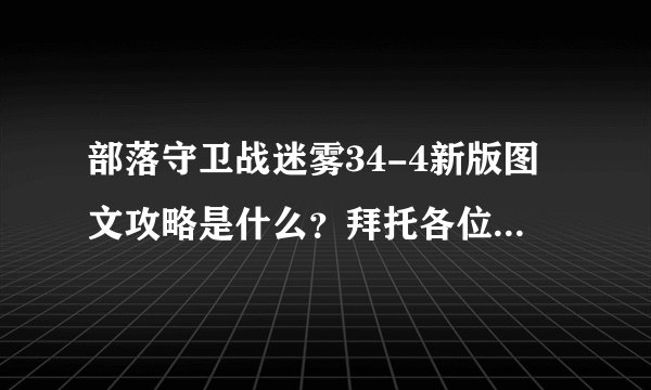 部落守卫战迷雾34-4新版图文攻略是什么？拜托各位了 3Q