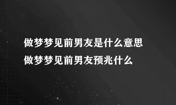 做梦梦见前男友是什么意思 做梦梦见前男友预兆什么