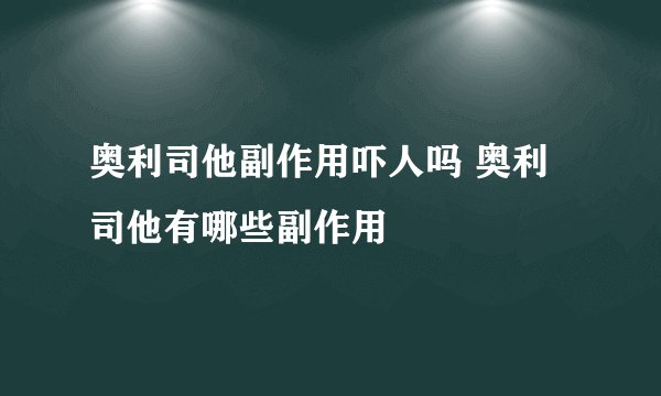 奥利司他副作用吓人吗 奥利司他有哪些副作用
