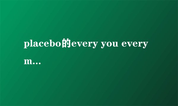 placebo的every you every me  英文歌词 谢谢...