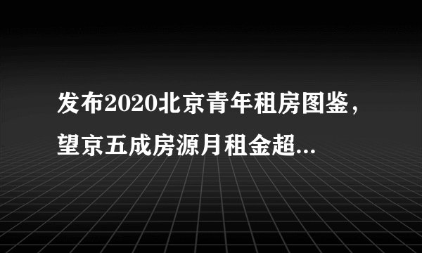 发布2020北京青年租房图鉴，望京五成房源月租金超7000