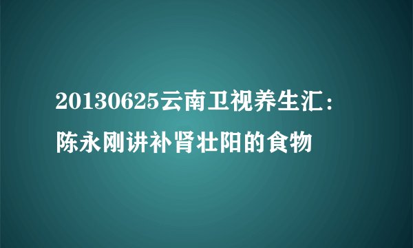 20130625云南卫视养生汇：陈永刚讲补肾壮阳的食物