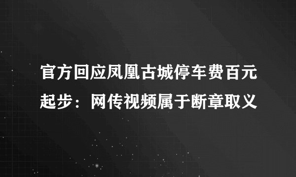 官方回应凤凰古城停车费百元起步：网传视频属于断章取义