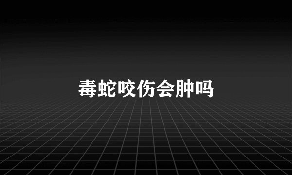 毒蛇咬伤会肿吗