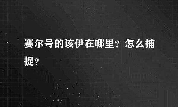赛尔号的该伊在哪里？怎么捕捉？